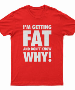 I'm Getting Fat And Don't Know Why T-Shirt