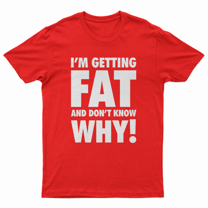 I'm Getting Fat And Don't Know Why T-Shirt