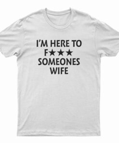 I'm Here To Fuck Someones Wife T-Shirt