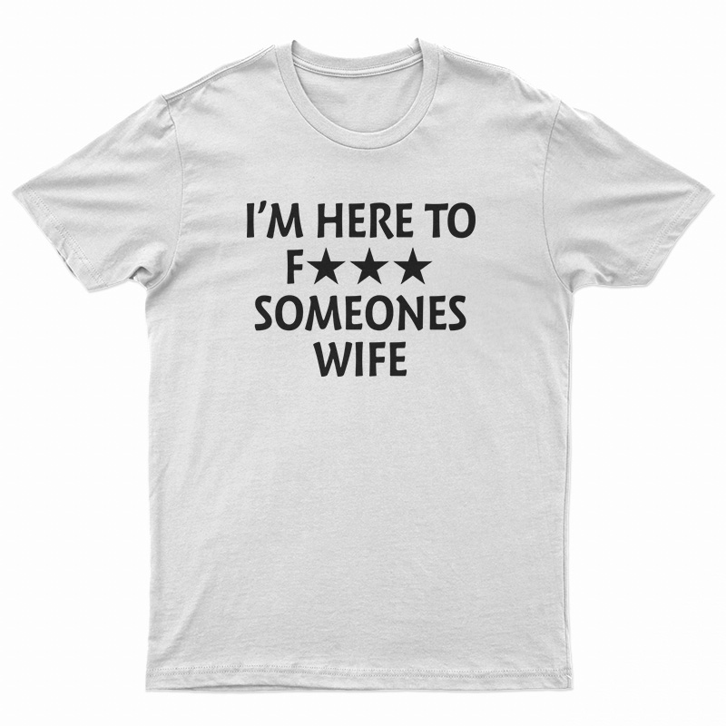 I'm Here To Fuck Someones Wife T-Shirt