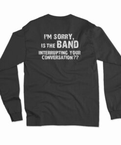 I'm Sorry Is the BAND Interrupting Your Conversation Long Sleeve T-Shirt