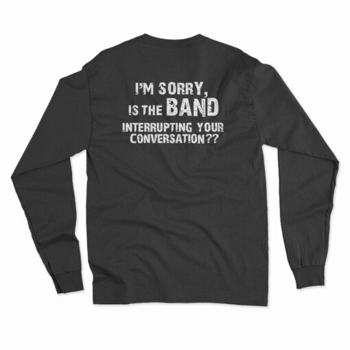 I'm Sorry Is the BAND Interrupting Your Conversation Long Sleeve T-Shirt