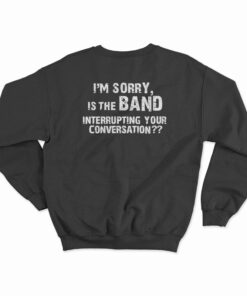 I'm Sorry Is the BAND Interrupting Your Conversation Sweatshirt
