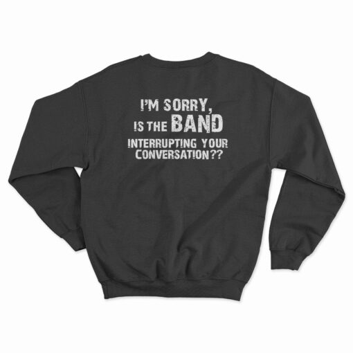 I'm Sorry Is the BAND Interrupting Your Conversation Sweatshirt