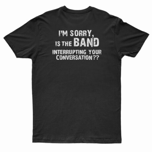I'm Sorry Is the BAND Interrupting Your Conversation T-Shirt