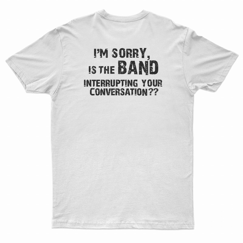 I'm Sorry Is the BAND Interrupting Your Conversation T-Shirt