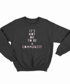 It's Not Ok To Be A Communist Sweatshirt