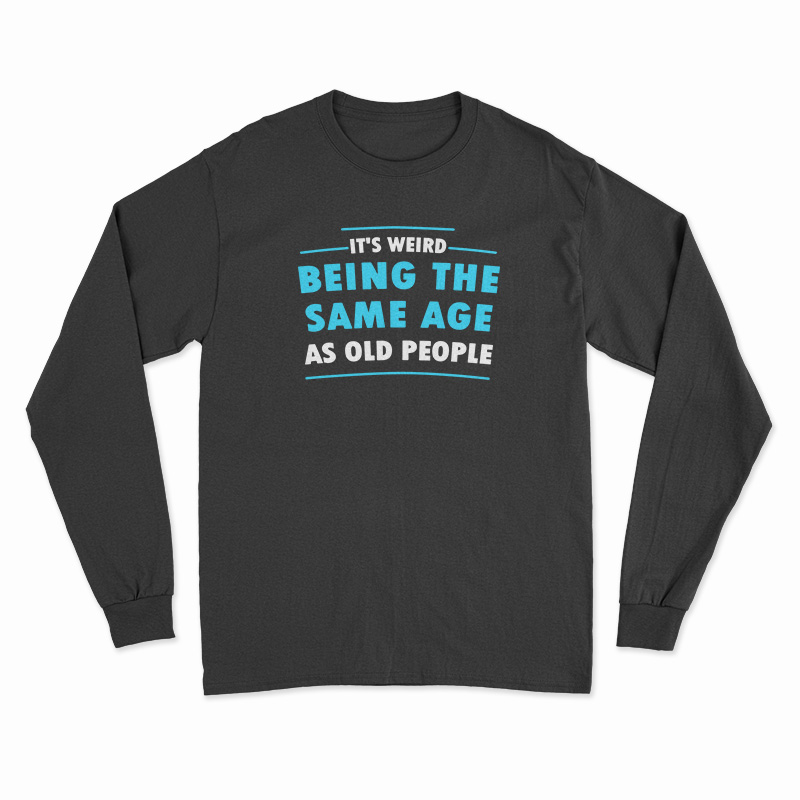 It's Weird Being The Same Age As Old People Long Sleeve T-Shirt