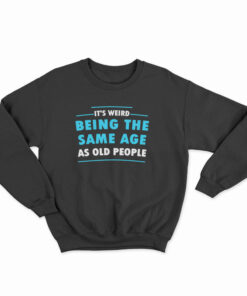 It's Weird Being The Same Age As Old People Sweatshirt