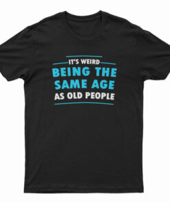 It's Weird Being The Same Age As Old People T-Shirt