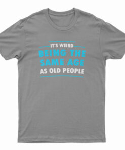 It's Weird Being The Same Age As Old People T-Shirt