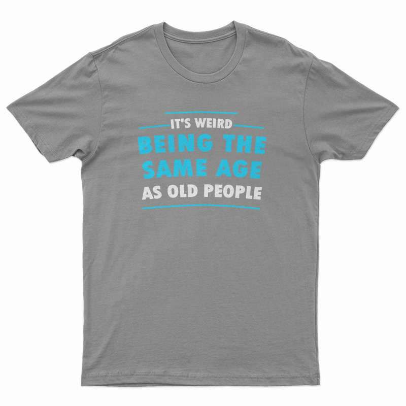 It's Weird Being The Same Age As Old People T-Shirt