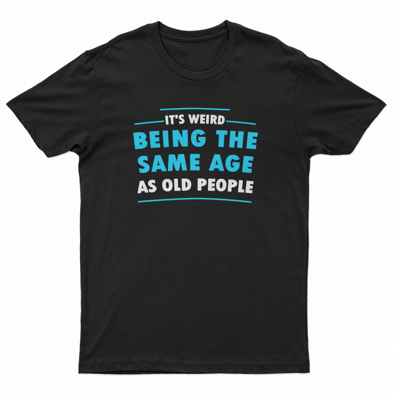 It's Weird Being The Same Age As Old People T-Shirt