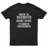 Maybe I'm Vaccinated Maybe I'm Not It's None Of Your Business T-Shirt