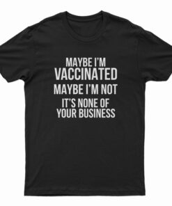 Maybe I'm Vaccinated Maybe I'm Not It's None Of Your Business T-Shirt