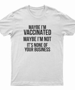 Maybe I'm Vaccinated Maybe I'm Not It's None Of Your Business T-Shirt