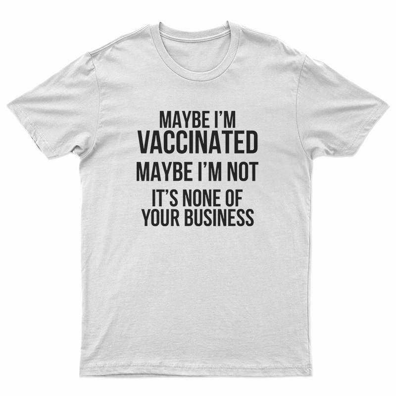 Maybe I'm Vaccinated Maybe I'm Not It's None Of Your Business T-Shirt