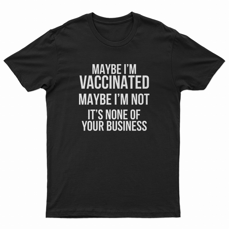 Maybe I'm Vaccinated Maybe I'm Not It's None Of Your Business T-Shirt