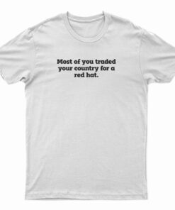 Most Of You Traded Your Country For A Red Hat T-Shirt