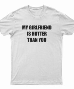 My Girlfriend Is Hotter Than You T-Shirt