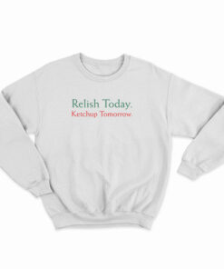 Relish Today Ketchup Tomorrow Sweatshirt