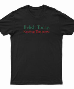 Relish Today Ketchup Tomorrow T-Shirt