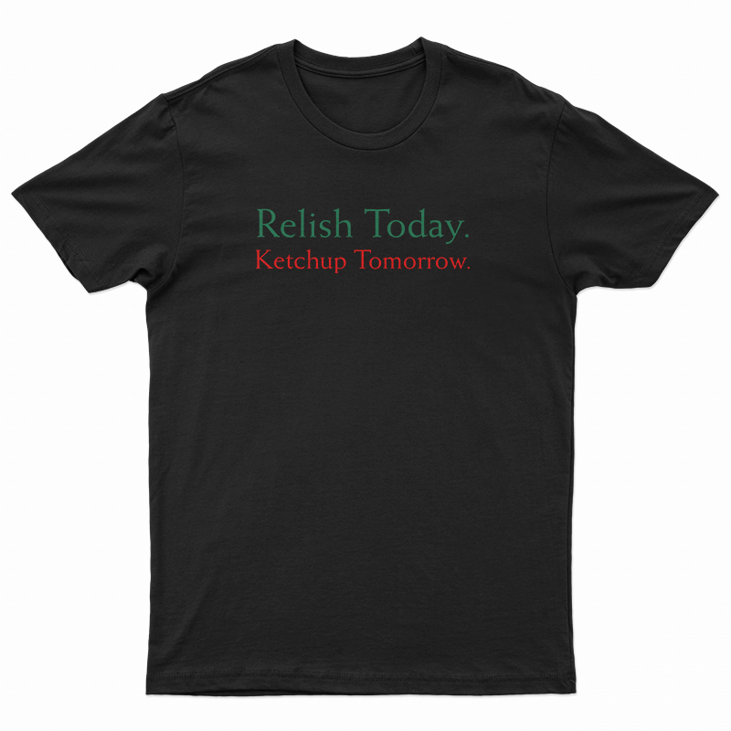 Relish Today Ketchup Tomorrow T-Shirt