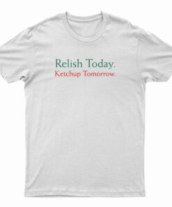 Relish Today Ketchup Tomorrow T-Shirt