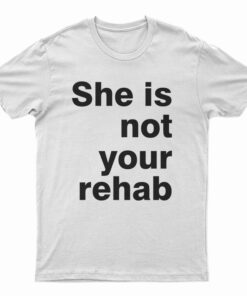 She Is Not Your Rehab T-Shirt