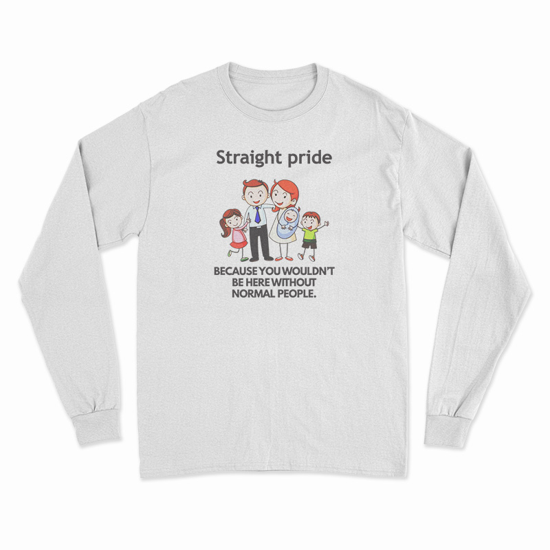 Straight Pride Because You Wouldn't Be Here Without Normal People Long Sleeve T-Shirt