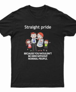 Straight Pride Because You Wouldn't Be Here Without Normal People T-Shirt