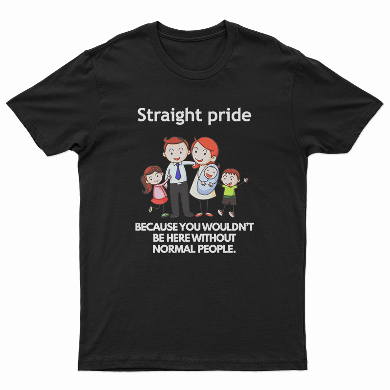 Straight Pride Because You Wouldn't Be Here Without Normal People T-Shirt