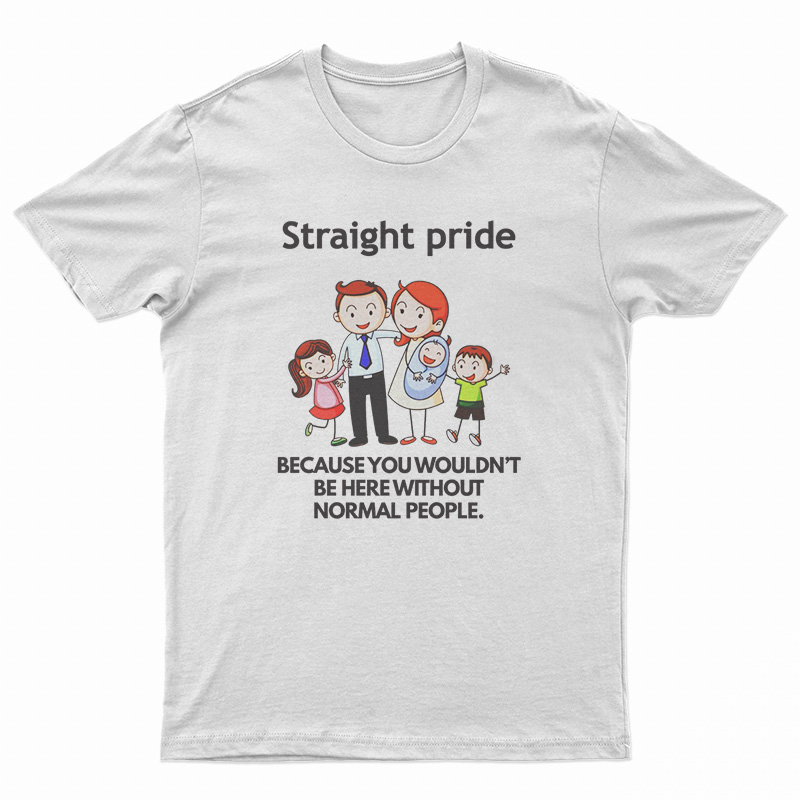 Straight Pride Because You Wouldn't Be Here Without Normal People T-Shirt