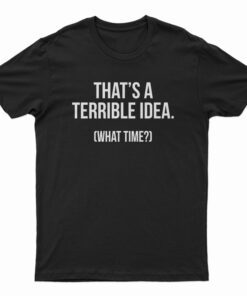 That's A Terrible Idea What Time T-Shirt