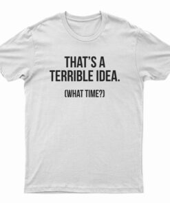 That's A Terrible Idea What Time T-Shirt