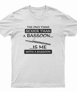 The Only Thing Sexier Than A Bassoon Is Me With A Basson T-Shirt