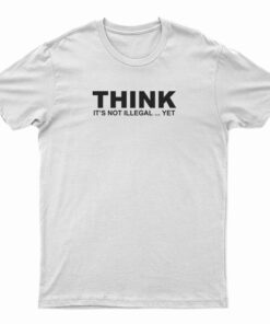 Think It's Not Illegal Yet T-Shirt