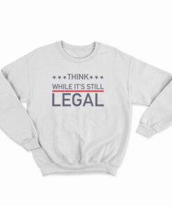 Think While It's Still Legal Sweatshirt