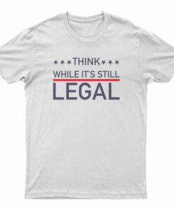 Think While It's Still Legal T-Shirt