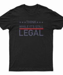 Think While It's Still Legal T-Shirt