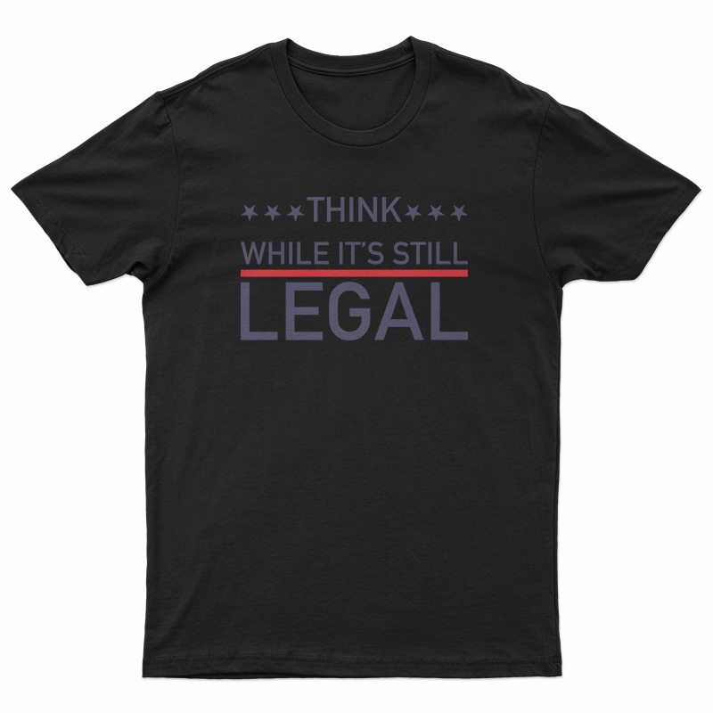 Think While It's Still Legal T-Shirt