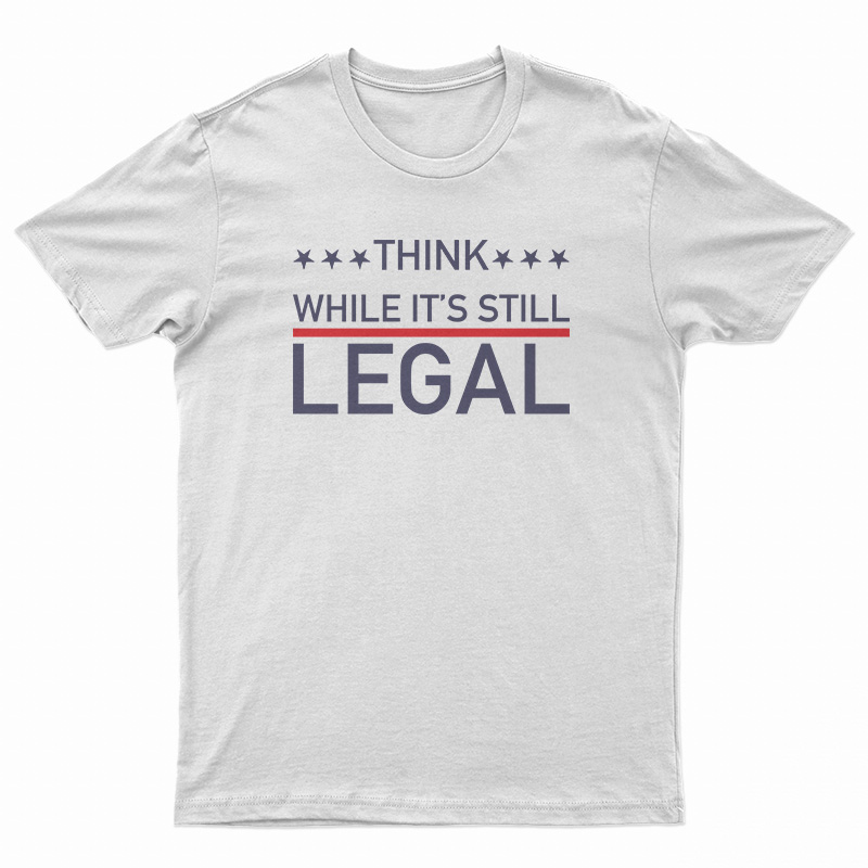 Think While It's Still Legal T-Shirt