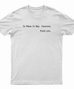To Whom It May Concern Fuck You T-Shirt