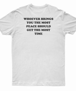 Whoever Brings You The Most Peace Should Get The Most Time T-Shirt
