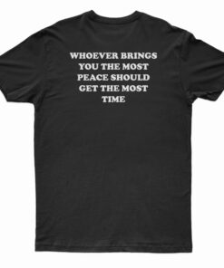 Whoever Brings You The Most Peace Should Get The Most Time T-Shirt