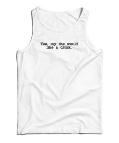 Yes My Tits Would Like A Drink Tank Top