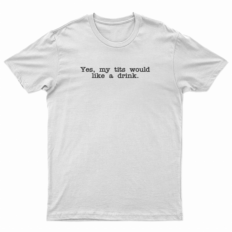 Yes My Tits Would Like A Drink T-Shirt