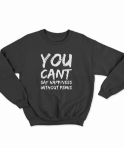 You Can't Say Happiness Without Penis Sweatshirt