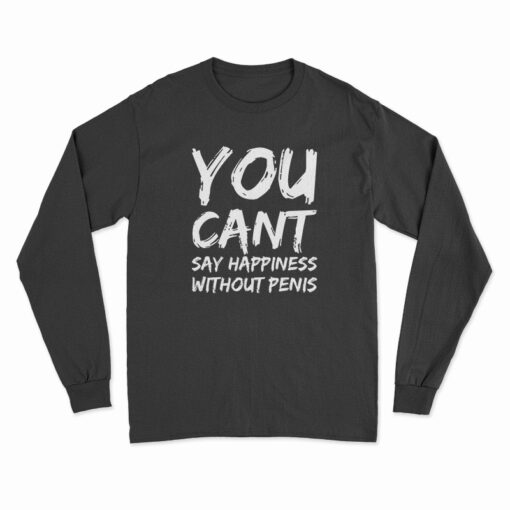 You Can't Say Happiness Without Penis Long Sleeve T-Shirt