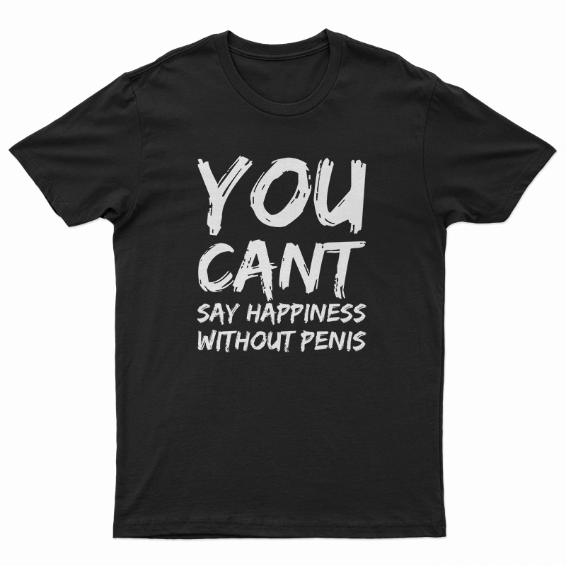 You Can't Say Happiness Without Penis T-Shirt
